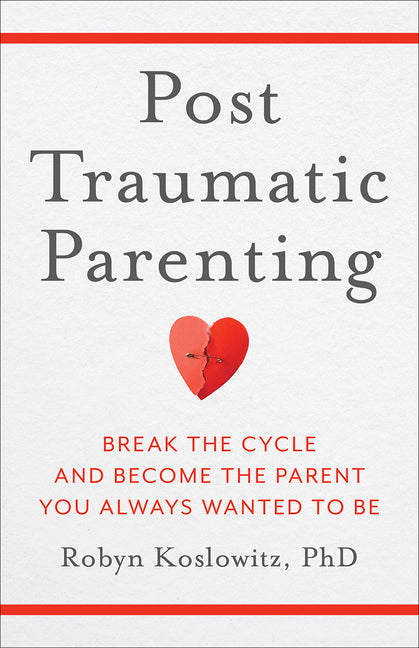 Post-Traumatic Parenting: Break the Cycle and Become the Parent You Always Wanted to Be